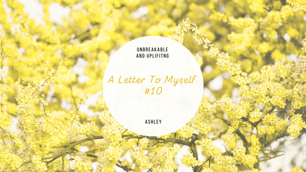 A Letter To Myself #10 | Written By Ashley